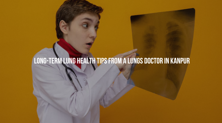 Long-Term Lung Health Tips from a Lungs Doctor in Kanpur