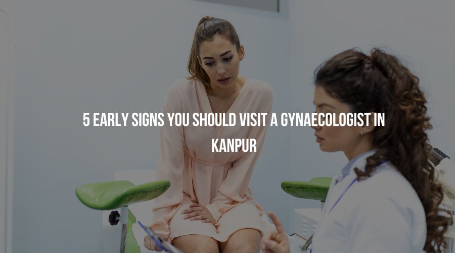 5 Early Signs You Should Visit a Gynaecologist in Kanpur