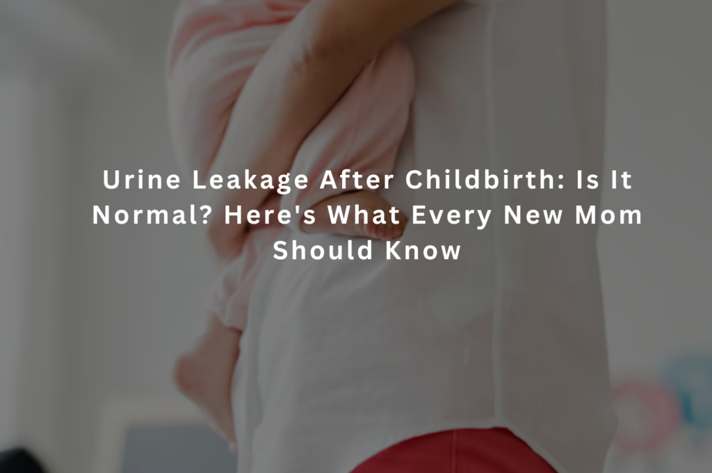 Urine Leakage After Childbirth: Is It Normal? Here’s What Every New Mom Should Know
